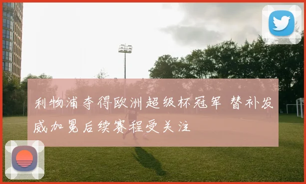 利物浦夺得欧洲超级杯冠军 替补发威加冕后续赛程受关注