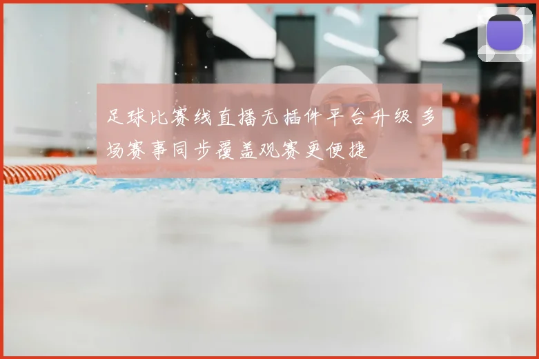足球比赛线直播无插件平台升级 多场赛事同步覆盖观赛更便捷