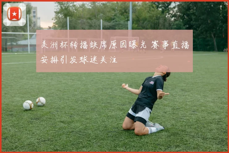 美洲杯转播缺席原因曝光 赛事直播安排引发球迷关注