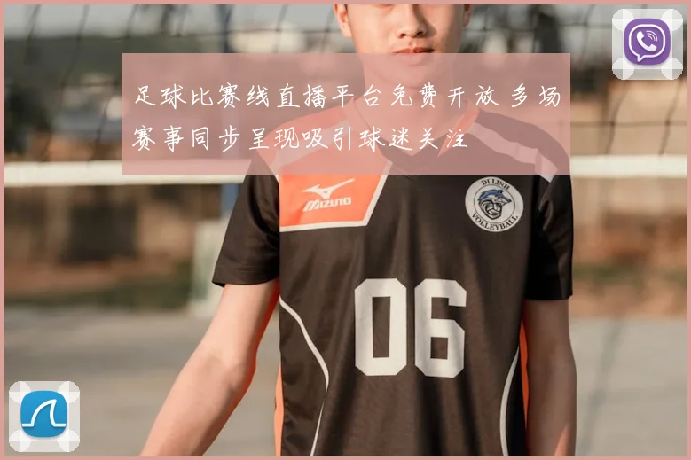 足球比赛线直播平台免费开放 多场赛事同步呈现吸引球迷关注