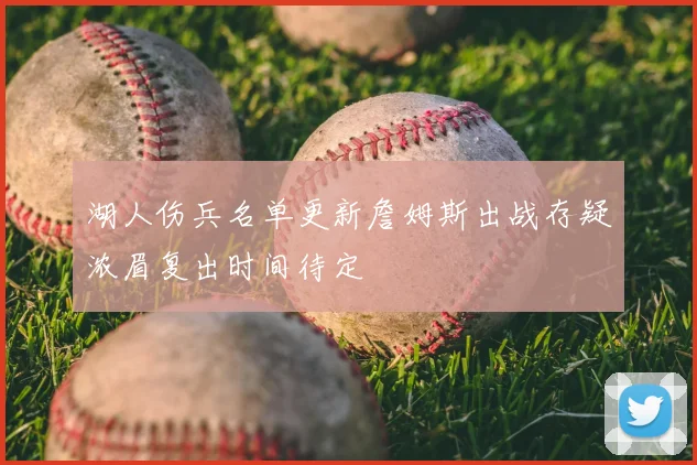 湖人伤兵名单更新詹姆斯出战存疑浓眉复出时间待定