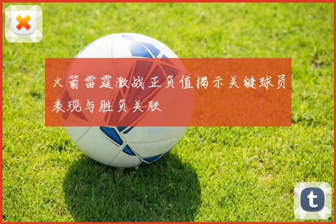 火箭雷霆激战正负值揭示关键球员表现与胜负关联