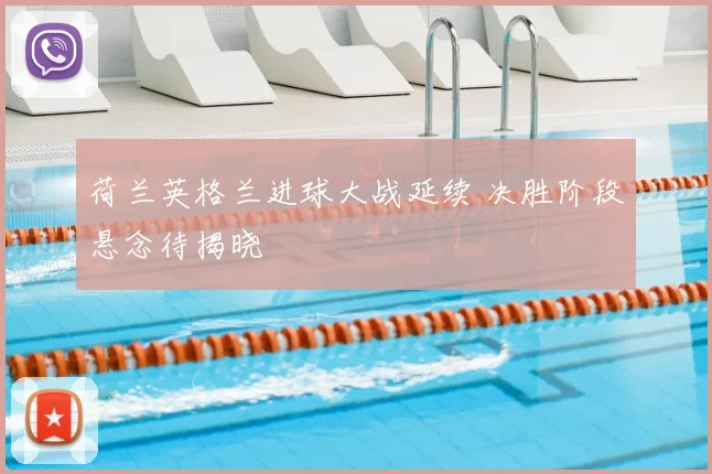 荷兰英格兰进球大战延续 决胜阶段悬念待揭晓
