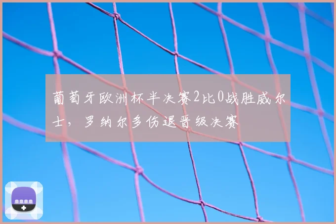 葡萄牙欧洲杯半决赛2比0战胜威尔士，罗纳尔多伤退晋级决赛