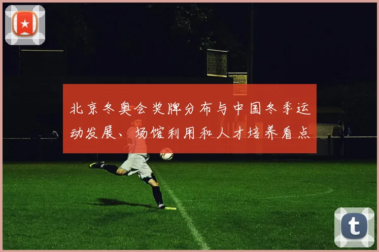 北京冬奥会奖牌分布与中国冬季运动发展、场馆利用和人才培养看点