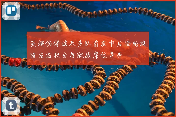 英超伤停波及多队首发中后场轮换将左右积分与欧战席位争夺