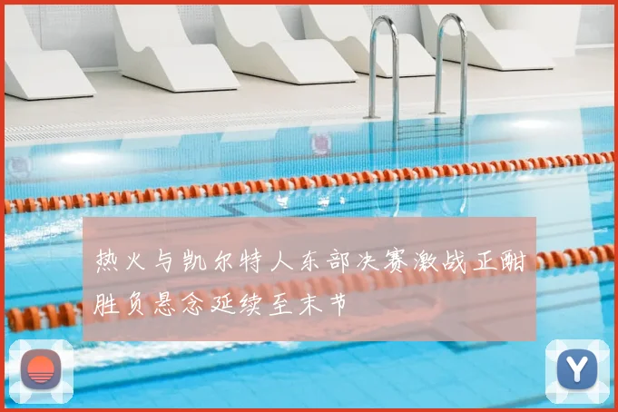 热火与凯尔特人东部决赛激战正酣胜负悬念延续至末节