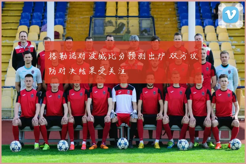 格勒诺对波城比分预测出炉 双方攻防对决结果受关注