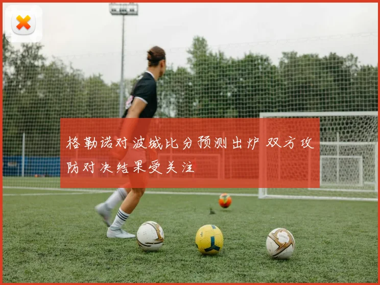 格勒诺对波城比分预测出炉 双方攻防对决结果受关注