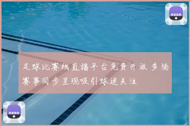足球比赛线直播平台免费开放 多场赛事同步呈现吸引球迷关注