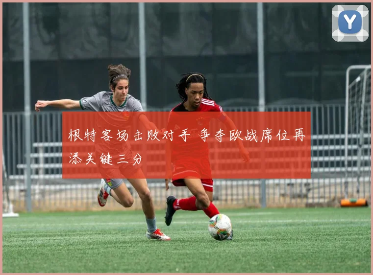 根特客场击败对手 争夺欧战席位再添关键三分
