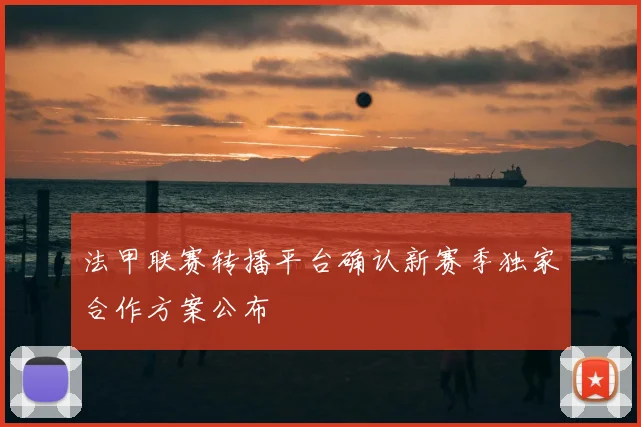 法甲联赛转播平台确认新赛季独家合作方案公布