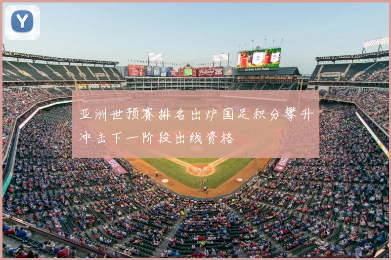 亚洲世预赛排名出炉国足积分攀升冲击下一阶段出线资格